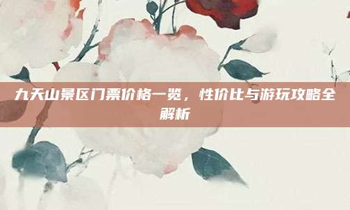 九天山景区门票价格一览，性价比与游玩攻略全解析