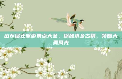 山东宿迁旅游景点大全，探秘水乡古镇，领略大美风光