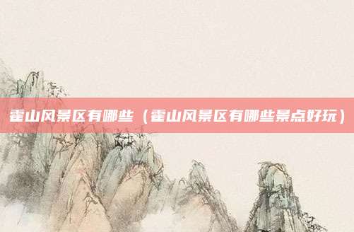 霍山风景区有哪些(霍山风景区有哪些景点好玩)
