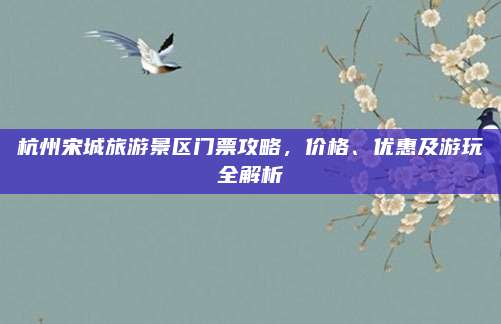 杭州宋城旅游景区门票攻略，价格、优惠及游玩全解析