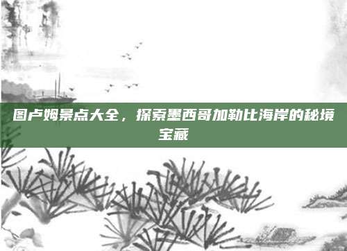图卢姆景点大全，探索墨西哥加勒比海岸的秘境宝藏