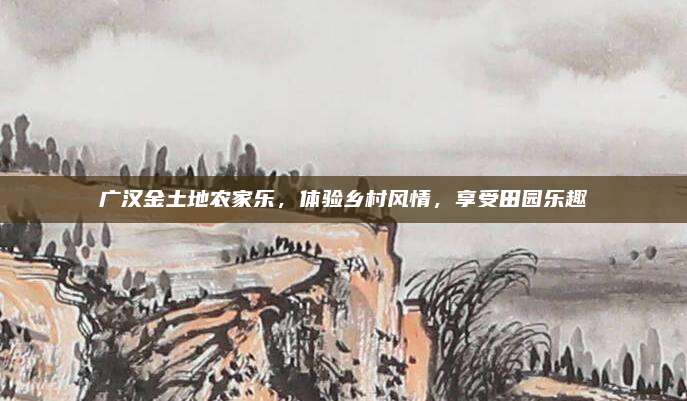 广汉金土地农家乐，体验乡村风情，享受田园乐趣