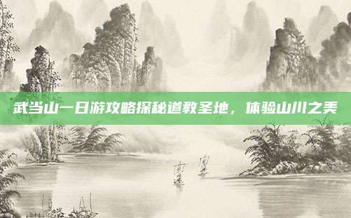 武当山一日游攻略探秘道教圣地，体验山川之美