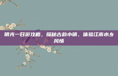 明光一日游攻略，探秘古韵小镇，体验江南水乡风情