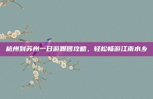 杭州到苏州一日游跟团攻略，轻松畅游江南水乡