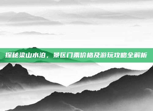 探秘梁山水泊，景区门票价格及游玩攻略全解析