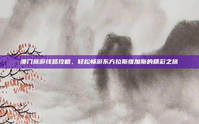 澳门旅游线路攻略，轻松畅游东方拉斯维加斯的精彩之旅