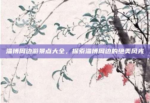 淄博周边游景点大全，探索淄博周边的绝美风光