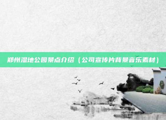 郑州湿地公园景点介绍(公司宣传片背景音乐素材)
