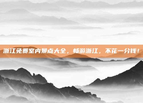 浙江免费室内景点大全，畅游浙江，不花一分钱！