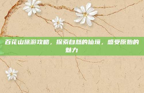 百花山旅游攻略，探索自然的仙境，感受原始的魅力