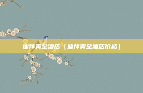 迪拜黄金酒店(迪拜黄金酒店价格)