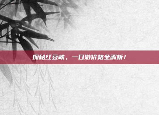 探秘红豆峡，一日游价格全解析！