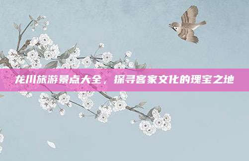 龙川旅游景点大全，探寻客家文化的瑰宝之地