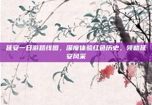 延安一日游路线图，深度体验红色历史，领略延安风采