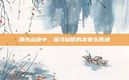 湖光山色中，探寻隐匿的农家乐胜地