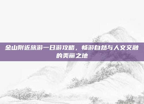 金山附近旅游一日游攻略，畅游自然与人文交融的美丽之地