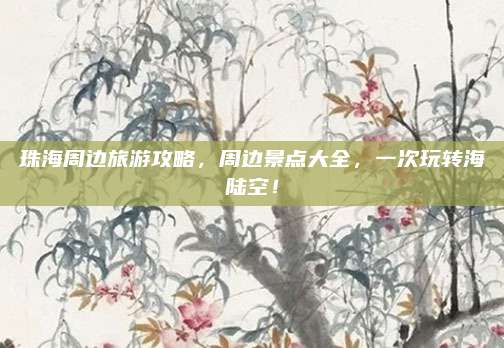 珠海周边旅游攻略，周边景点大全，一次玩转海陆空！