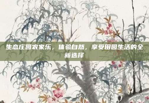 生态庄园农家乐，体验自然，享受田园生活的全新选择