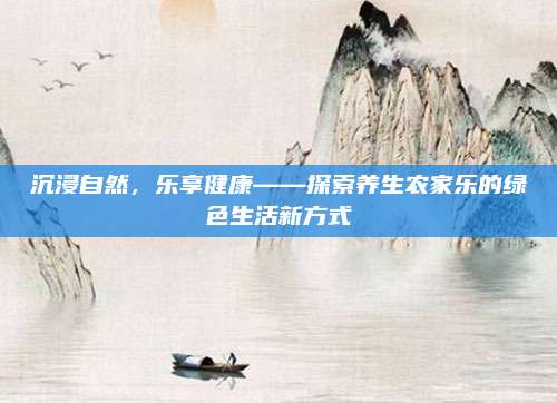 沉浸自然，乐享健康——探索养生农家乐的绿色生活新方式