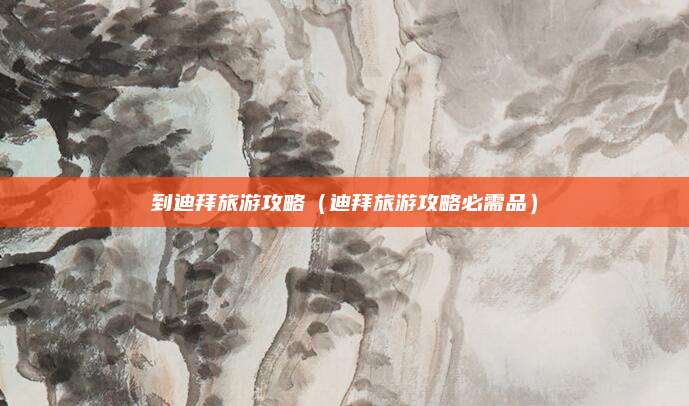 到迪拜旅游攻略(迪拜旅游攻略必需品)