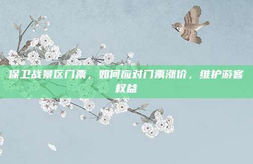 保卫战景区门票，如何应对门票涨价，维护游客权益