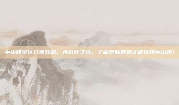 中山陵景区门票攻略，性价比之选，了解这些信息才能玩转中山陵！