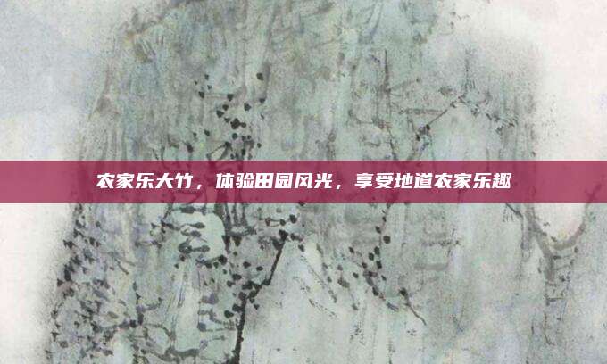 农家乐大竹，体验田园风光，享受地道农家乐趣