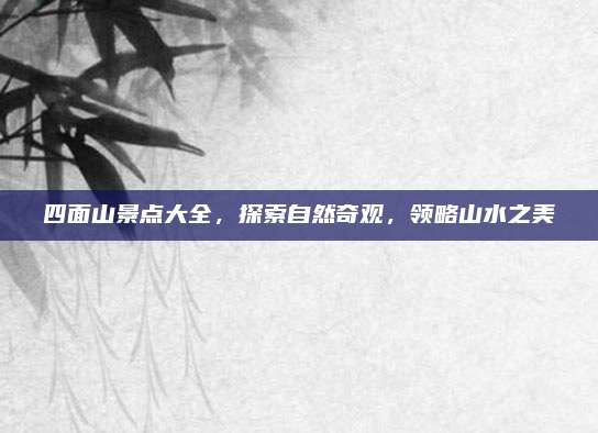 四面山景点大全，探索自然奇观，领略山水之美