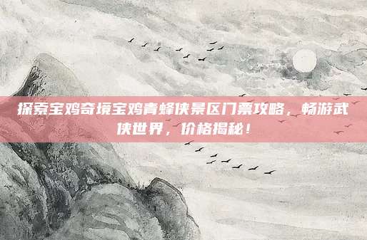 探索宝鸡奇境宝鸡青蜂侠景区门票攻略，畅游武侠世界，价格揭秘！