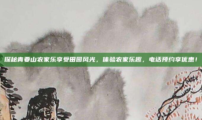 探秘青要山农家乐享受田园风光，体验农家乐趣，电话预约享优惠！