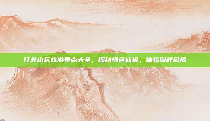 江苏山区旅游景点大全，探秘绿色仙境，体验别样风情