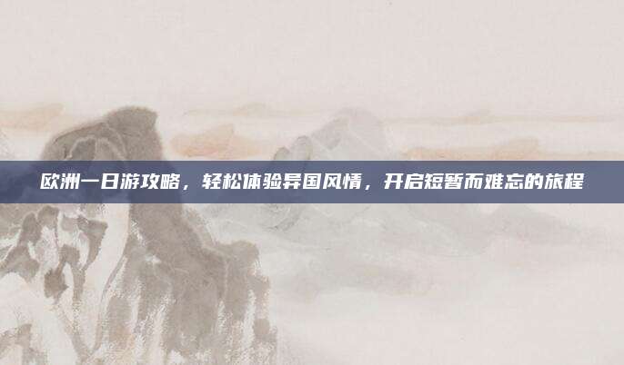 欧洲一日游攻略，轻松体验异国风情，开启短暂而难忘的旅程