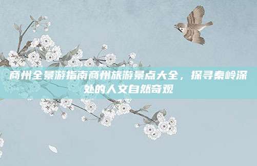 商州全景游指南商州旅游景点大全，探寻秦岭深处的人文自然奇观