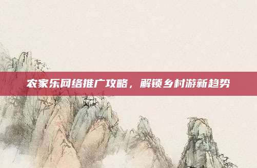 农家乐网络推广攻略，解锁乡村游新趋势