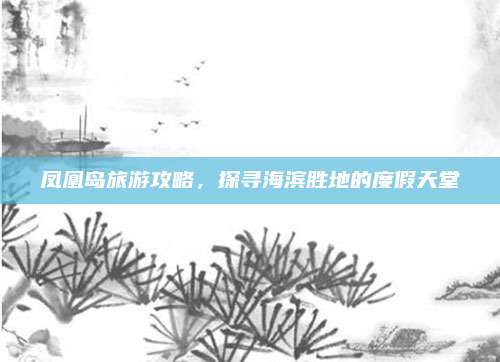凤凰岛旅游攻略，探寻海滨胜地的度假天堂