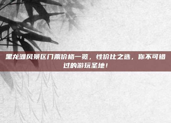 黑龙滩风景区门票价格一览，性价比之选，你不可错过的游玩圣地！