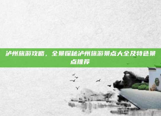 泸州旅游攻略，全景探秘泸州旅游景点大全及特色景点推荐