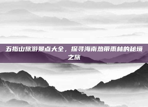 五指山旅游景点大全，探寻海南热带雨林的秘境之旅