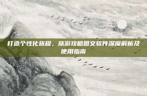 打造个性化旅程，旅游攻略图文软件深度解析及使用指南