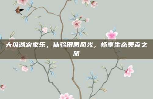 大纵湖农家乐，体验田园风光，畅享生态美食之旅