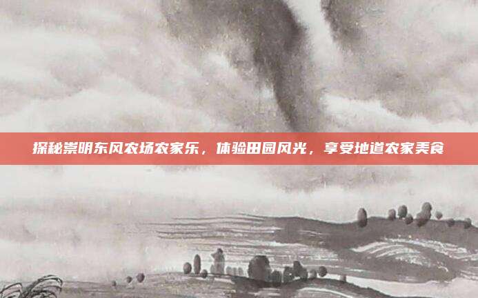 探秘崇明东风农场农家乐，体验田园风光，享受地道农家美食