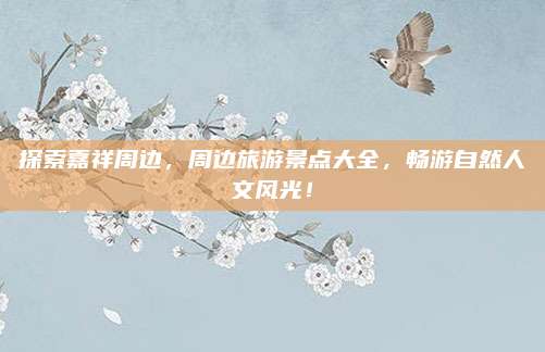 探索嘉祥周边，周边旅游景点大全，畅游自然人文风光！