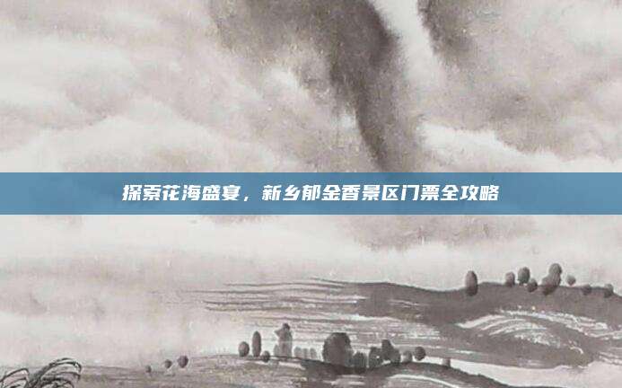 探索花海盛宴，新乡郁金香景区门票全攻略