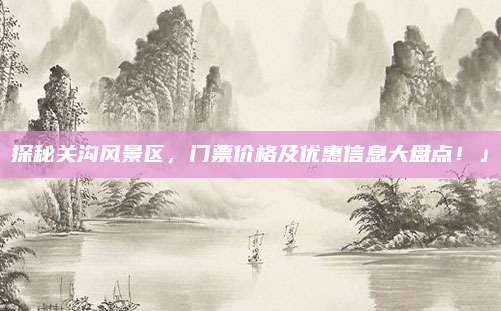 探秘关沟风景区，门票价格及优惠信息大盘点！」
