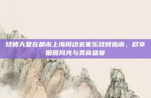 烧烤天堂在都市上海周边农家乐烧烤指南，尽享田园风光与美食盛宴