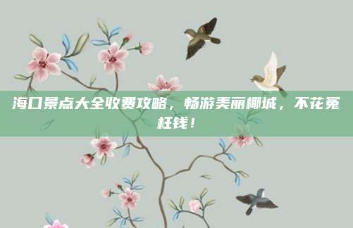 海口景点大全收费攻略，畅游美丽椰城，不花冤枉钱！
