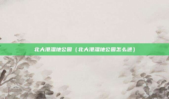 北大港湿地公园（北大港湿地公园怎么进）