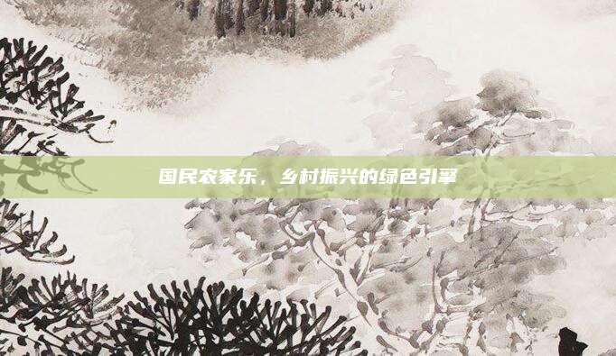 国民农家乐，乡村振兴的绿色引擎