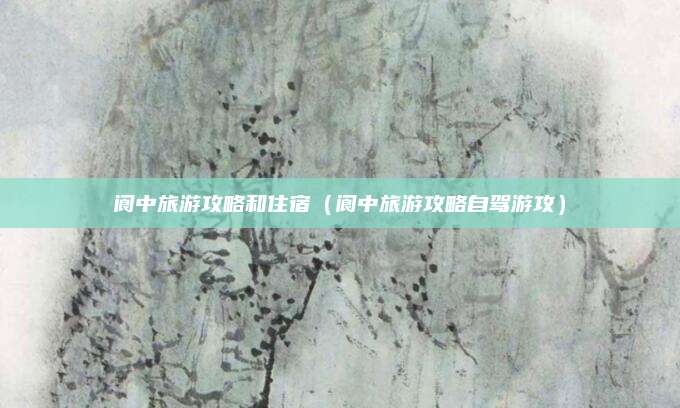 阆中旅游攻略和住宿（阆中旅游攻略自驾游攻）
